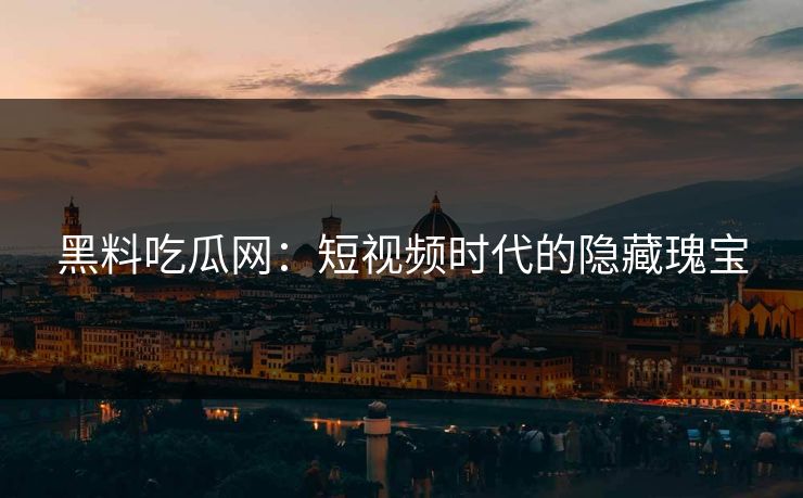 黑料吃瓜网：短视频时代的隐藏瑰宝  第1张