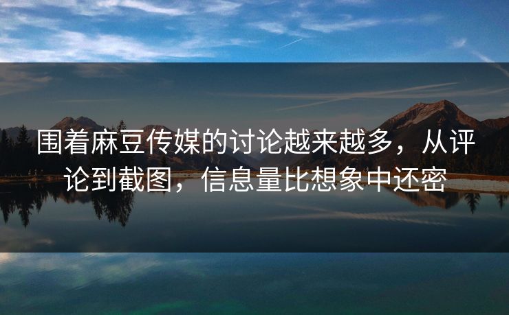 围着麻豆传媒的讨论越来越多,从评论到截图,信息量比想象中还密 第1张 围着麻豆传媒的讨论越来越多,从评论到截图,信息量比想象中还密 第1张