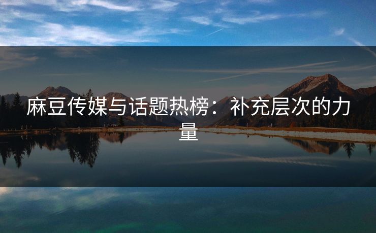 麻豆传媒与话题热榜:补充层次的力量 第1张 麻豆传媒与话题热榜:补充层次的力量 第1张