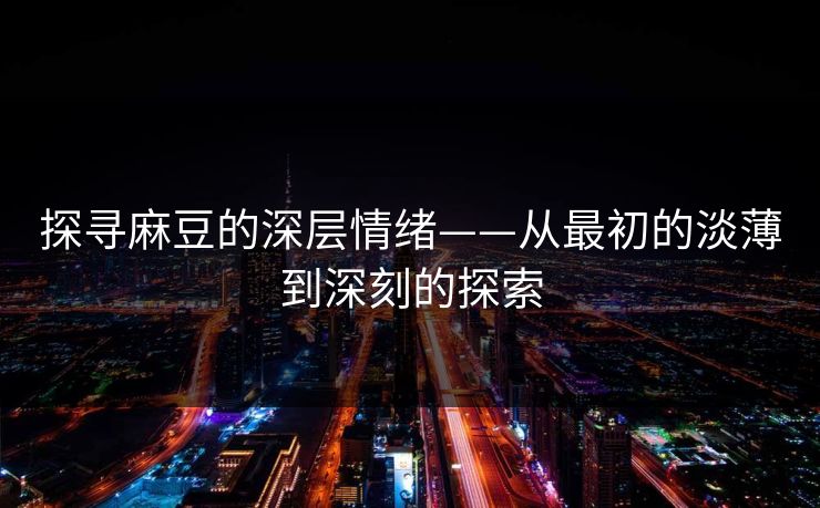 探寻麻豆的深层情绪——从最初的淡薄到深刻的探索 第1张 探寻麻豆的深层情绪——从最初的淡薄到深刻的探索 第1张