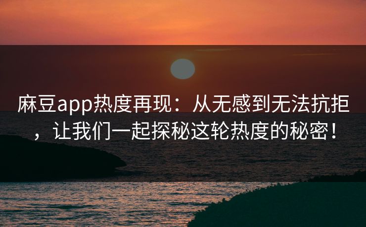 麻豆app热度再现：从无感到无法抗拒，让我们一起探秘这轮热度的秘密！  第1张