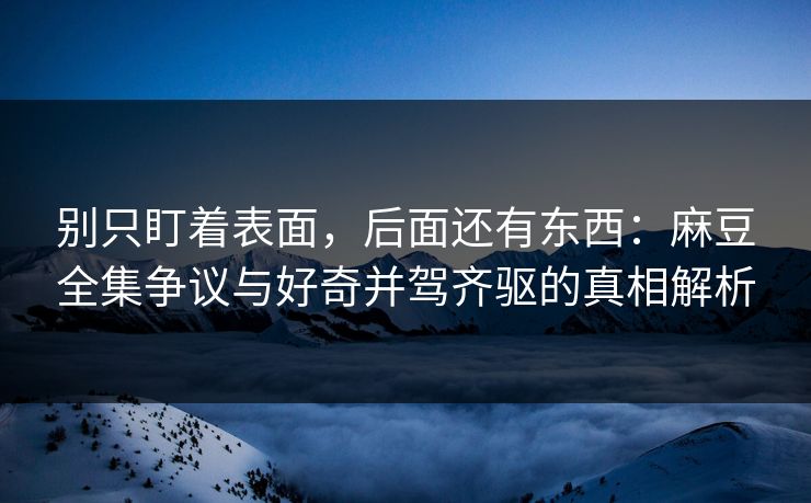 别只盯着表面,后面还有东西:麻豆全集争议与好奇并驾齐驱的真相解析 第1张 别只盯着表面,后面还有东西:麻豆全集争议与好奇并驾齐驱的真相解析 第1张