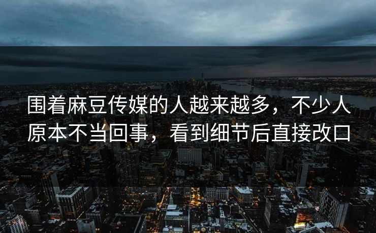 围着麻豆传媒的人越来越多，不少人原本不当回事，看到细节后直接改口  第1张