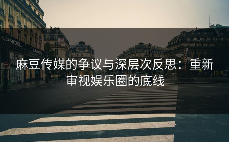 麻豆传媒的争议与深层次反思：重新审视娱乐圈的底线  第1张