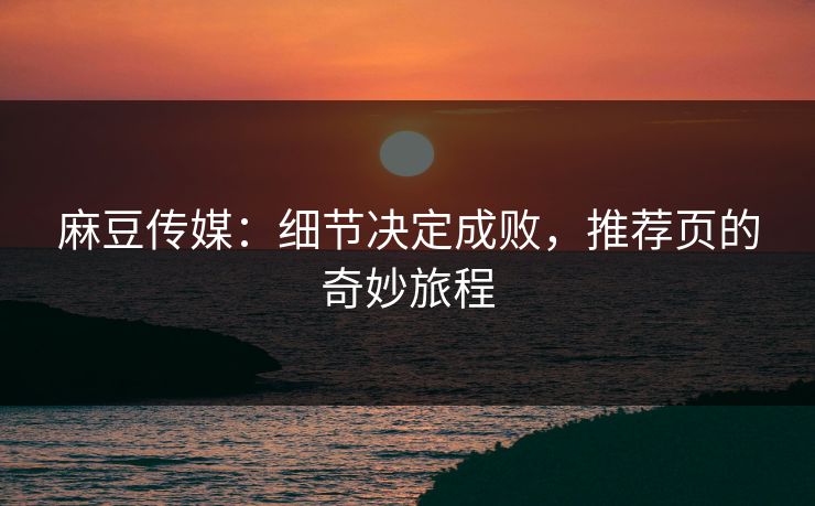 麻豆传媒:细节决定成败,推荐页的奇妙旅程 第1张 麻豆传媒:细节决定成败,推荐页的奇妙旅程 第1张