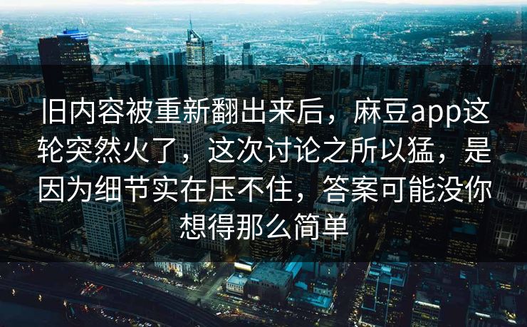 旧内容被重新翻出来后，麻豆app这轮突然火了，这次讨论之所以猛，是因为细节实在压不住，答案可能没你想得那么简单  第1张
