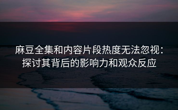 麻豆全集和内容片段热度无法忽视:探讨其背后的影响力和观众反应 第1张 麻豆全集和内容片段热度无法忽视:探讨其背后的影响力和观众反应 第1张