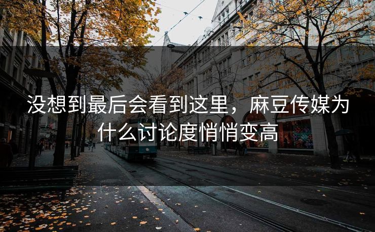 没想到最后会看到这里,麻豆传媒为什么讨论度悄悄变高 第1张 没想到最后会看到这里,麻豆传媒为什么讨论度悄悄变高 第1张