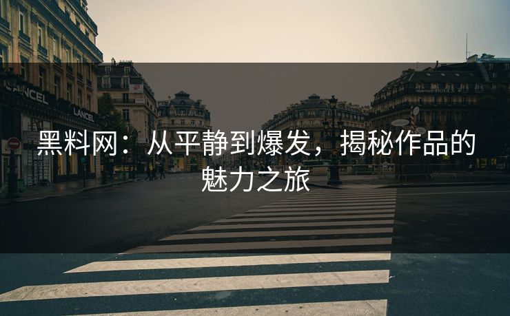 黑料网:从平静到爆发,揭秘作品的魅力之旅 第1张 黑料网:从平静到爆发,揭秘作品的魅力之旅 第1张