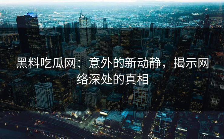 黑料吃瓜网：意外的新动静，揭示网络深处的真相  第1张