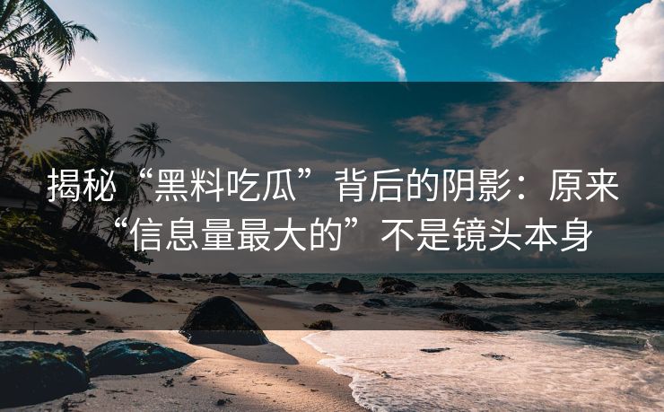 揭秘“黑料吃瓜”背后的阴影:原来“信息量最大的”不是镜头本身 第1张 揭秘“黑料吃瓜”背后的阴影:原来“信息量最大的”不是镜头本身 第1张