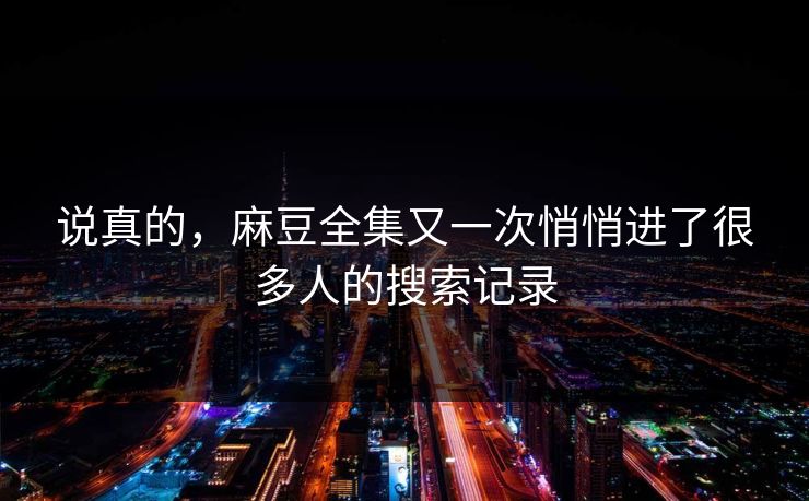 说真的,麻豆全集又一次悄悄进了很多人的搜索记录 第1张 说真的,麻豆全集又一次悄悄进了很多人的搜索记录 第1张