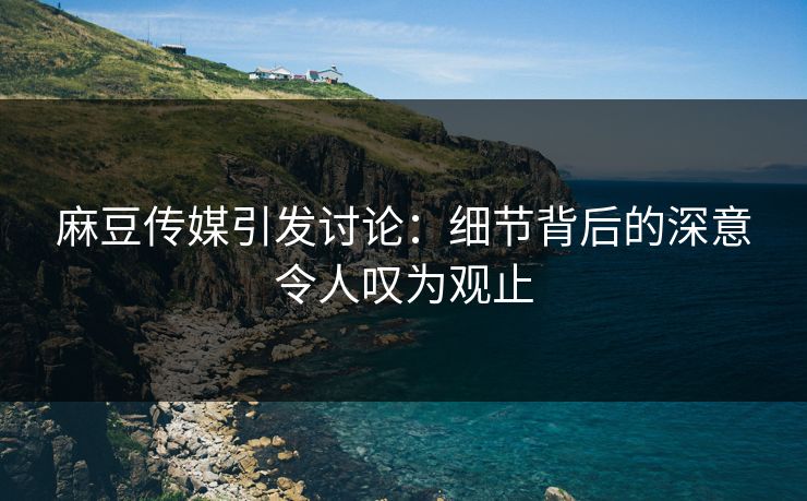 麻豆传媒引发讨论:细节背后的深意令人叹为观止 第1张 麻豆传媒引发讨论:细节背后的深意令人叹为观止 第1张