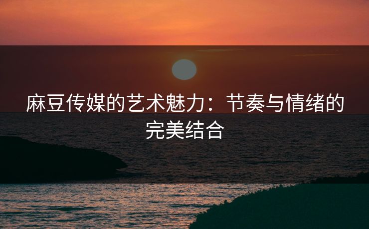 麻豆传媒的艺术魅力:节奏与情绪的完美结合 第1张 麻豆传媒的艺术魅力:节奏与情绪的完美结合 第1张