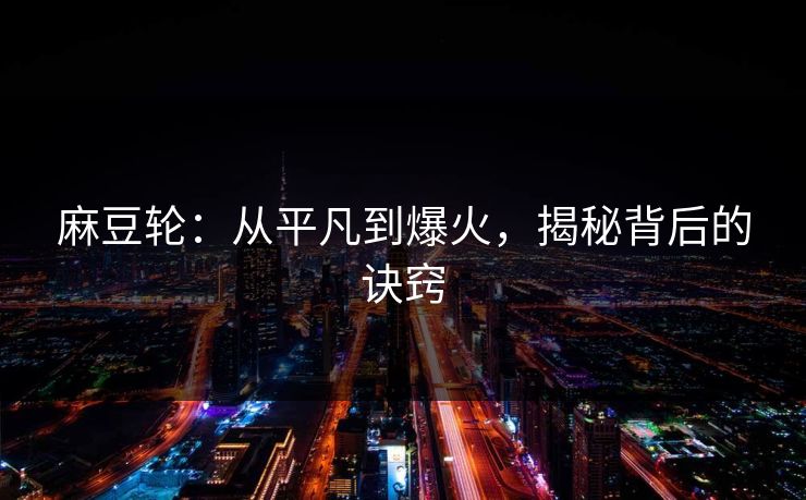 麻豆轮:从平凡到爆火,揭秘背后的诀窍 第1张 麻豆轮:从平凡到爆火,揭秘背后的诀窍 第1张