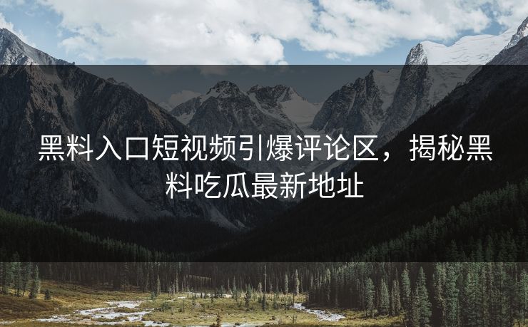 黑料入口短视频引爆评论区,揭秘黑料吃瓜最新地址 第1张 黑料入口短视频引爆评论区,揭秘黑料吃瓜最新地址 第1张