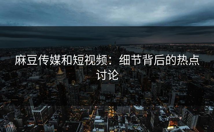 麻豆传媒和短视频:细节背后的热点讨论 第1张 麻豆传媒和短视频:细节背后的热点讨论 第1张