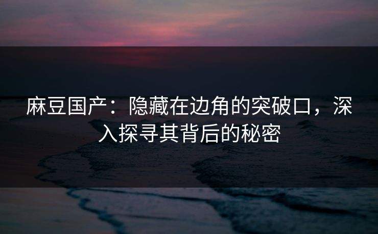 麻豆国产:隐藏在边角的突破口,深入探寻其背后的秘密 第1张 麻豆国产:隐藏在边角的突破口,深入探寻其背后的秘密 第1张
