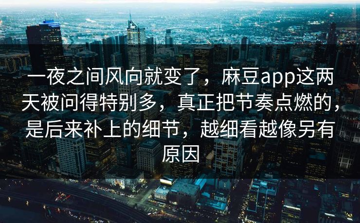 一夜之间风向就变了,麻豆app这两天被问得特别多,真正把节奏点燃的,是后来补上的细节,越细看越像另有原因 第1张 一夜之间风向就变了,麻豆app这两天被问得特别多,真正把节奏点燃的,是后来补上的细节,越细看越像另有原因 第1张