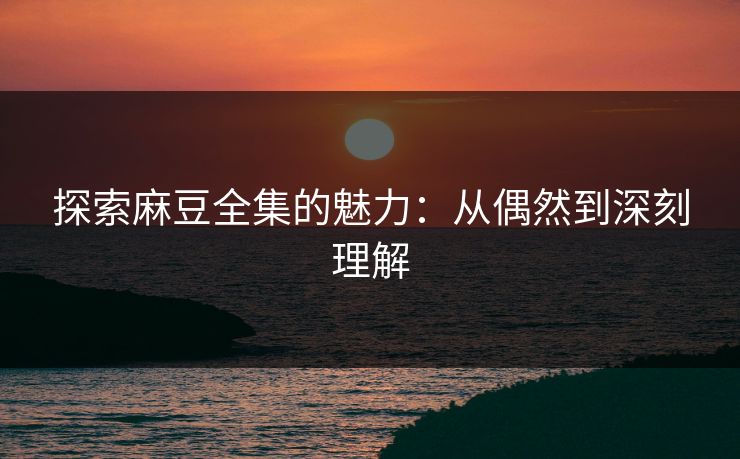 探索麻豆全集的魅力：从偶然到深刻理解  第1张