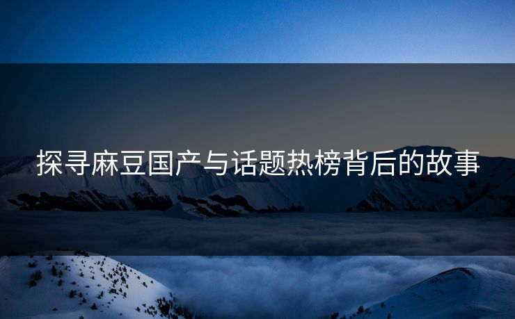 探寻麻豆国产与话题热榜背后的故事
