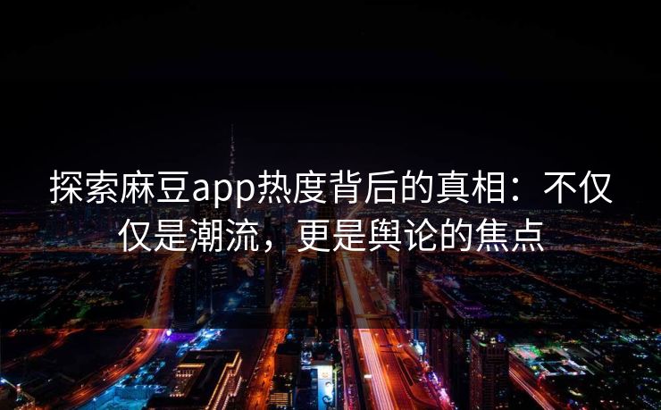 探索麻豆app热度背后的真相：不仅仅是潮流，更是舆论的焦点