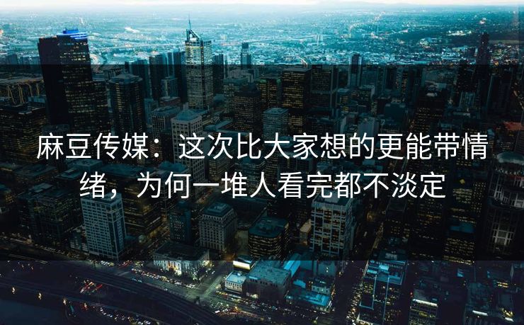 麻豆传媒:这次比大家想的更能带情绪,为何一堆人看完都不淡定 第1张 麻豆传媒:这次比大家想的更能带情绪,为何一堆人看完都不淡定 第1张