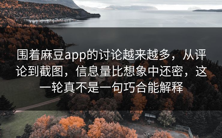 围着麻豆app的讨论越来越多,从评论到截图,信息量比想象中还密,这一轮真不是一句巧合能解释 第1张 围着麻豆app的讨论越来越多,从评论到截图,信息量比想象中还密,这一轮真不是一句巧合能解释 第1张