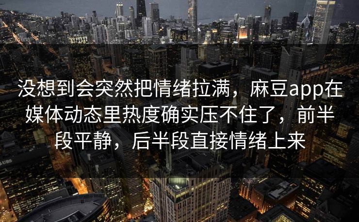 没想到会突然把情绪拉满,麻豆app在媒体动态里热度确实压不住了,前半段平静,后半段直接情绪上来 第1张 没想到会突然把情绪拉满,麻豆app在媒体动态里热度确实压不住了,前半段平静,后半段直接情绪上来 第1张
